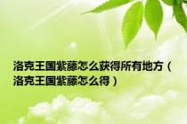 洛克王国紫藤怎么获得所有地方（洛克王国紫藤怎么得）