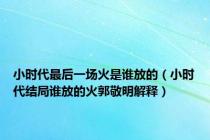 小时代最后一场火是谁放的（小时代结局谁放的火郭敬明解释）