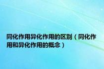 同化作用异化作用的区别（同化作用和异化作用的概念）