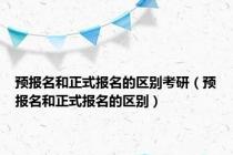 预报名和正式报名的区别考研（预报名和正式报名的区别）