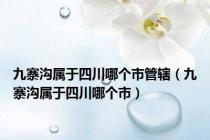 九寨沟属于四川哪个市管辖（九寨沟属于四川哪个市）