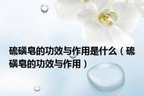 硫磺皂的功效与作用是什么（硫磺皂的功效与作用）