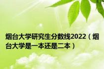 烟台大学研究生分数线2022（烟台大学是一本还是二本）