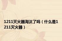 1211灭火器淘汰了吗（什么是1211灭火器）