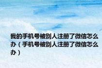 我的手机号被别人注册了微信怎么办（手机号被别人注册了微信怎么办）