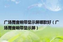 广场舞音响带显示屏哪款好（广场舞音响带显示屏）