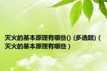 灭火的基本原理有哪些() (多选题)（灭火的基本原理有哪些）
