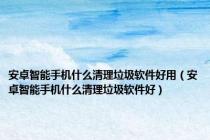 安卓智能手机什么清理垃圾软件好用（安卓智能手机什么清理垃圾软件好）