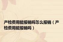 产检费用能报销吗怎么报销（产检费用能报销吗）