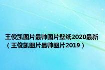 王俊凯图片最帅图片壁纸2020最新（王俊凯图片最帅图片2019）