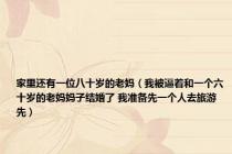 家里还有一位八十岁的老妈（我被逼着和一个六十岁的老妈妈子结婚了 我准备先一个人去旅游 先）