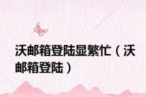 沃邮箱登陆显繁忙（沃邮箱登陆）