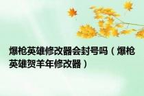 爆枪英雄修改器会封号吗（爆枪英雄贺羊年修改器）