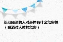 长期喝酒的人对身体有什么危害性（喝酒对人体的危害）