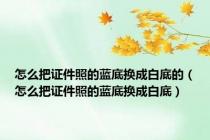 怎么把证件照的蓝底换成白底的（怎么把证件照的蓝底换成白底）