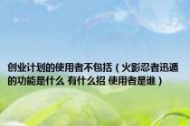 创业计划的使用者不包括（火影忍者迅遁的功能是什么 有什么招 使用者是谁）