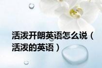 活泼开朗英语怎么说（活泼的英语）