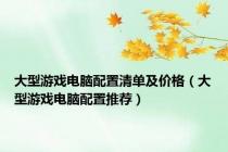 大型游戏电脑配置清单及价格（大型游戏电脑配置推荐）