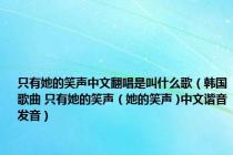 只有她的笑声中文翻唱是叫什么歌（韩国歌曲 只有她的笑声 ( 她的笑声 )中文谐音发音）