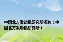 中国北方发动机研究所招聘（中国北方发动机研究所）