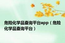 危险化学品查询平台app（危险化学品查询平台）