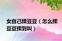 女自己揉豆豆（怎么揉豆豆揉到叫）