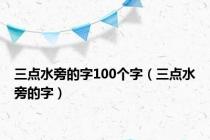 三点水旁的字100个字（三点水旁的字）