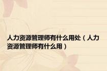 人力资源管理师有什么用处（人力资源管理师有什么用）