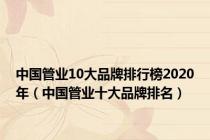 中国管业10大品牌排行榜2020年（中国管业十大品牌排名）