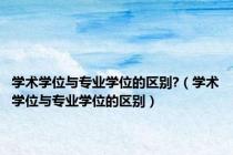 学术学位与专业学位的区别?（学术学位与专业学位的区别）