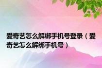 爱奇艺怎么解绑手机号登录（爱奇艺怎么解绑手机号）
