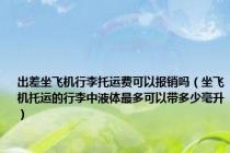 出差坐飞机行李托运费可以报销吗（坐飞机托运的行李中液体最多可以带多少毫升）