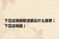 下完这场雨歌词表达什么意思（下完这场雨）
