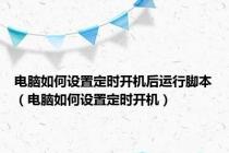 电脑如何设置定时开机后运行脚本（电脑如何设置定时开机）