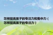 怎样提高孩子的专注力和集中力（怎样提高孩子的专注力）