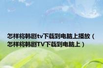 怎样将韩剧tv下载到电脑上播放（怎样将韩剧TV下载到电脑上）