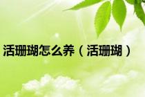 活珊瑚怎么养（活珊瑚）