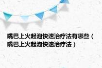 嘴巴上火起泡快速治疗法有哪些（嘴巴上火起泡快速治疗法）