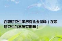 在职研究生学历有含金量吗（在职研究生的学历有用吗）