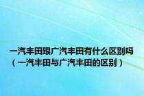 一汽丰田跟广汽丰田有什么区别吗（一汽丰田与广汽丰田的区别）