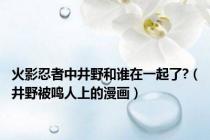 火影忍者中井野和谁在一起了?（井野被鸣人上的漫画）