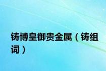 铸博皇御贵金属（铸组词）