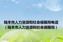 陆丰市人力资源和社会保障局电话（陆丰市人力资源和社会保障局）