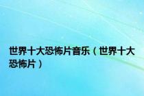 世界十大恐怖片音乐（世界十大恐怖片）