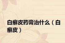 白癣皮药膏治什么（白癣皮）