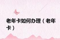 老年卡如何办理（老年卡）