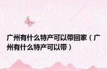 广州有什么特产可以带回家（广州有什么特产可以带）