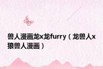 兽人漫画龙x龙furry（龙兽人x狼兽人漫画）