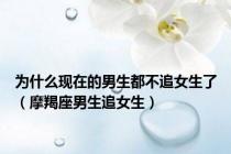 为什么现在的男生都不追女生了（摩羯座男生追女生）