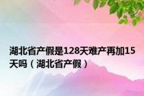 湖北省产假是128天难产再加15天吗（湖北省产假）